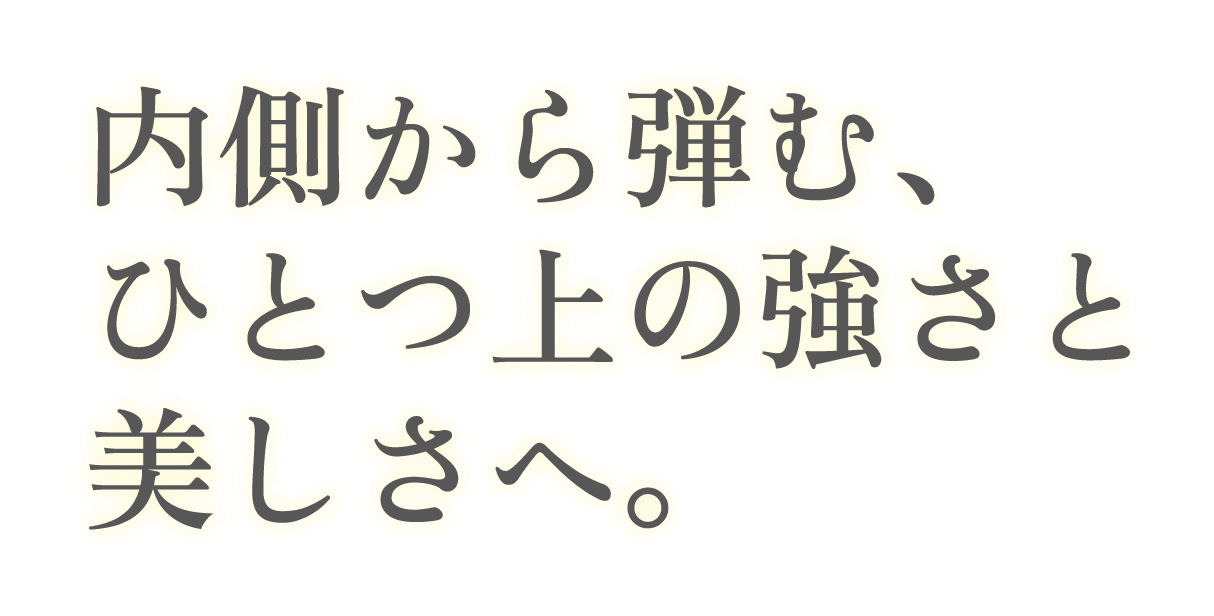 内側から弾む、ひとつ上の強さと美しさへ。
